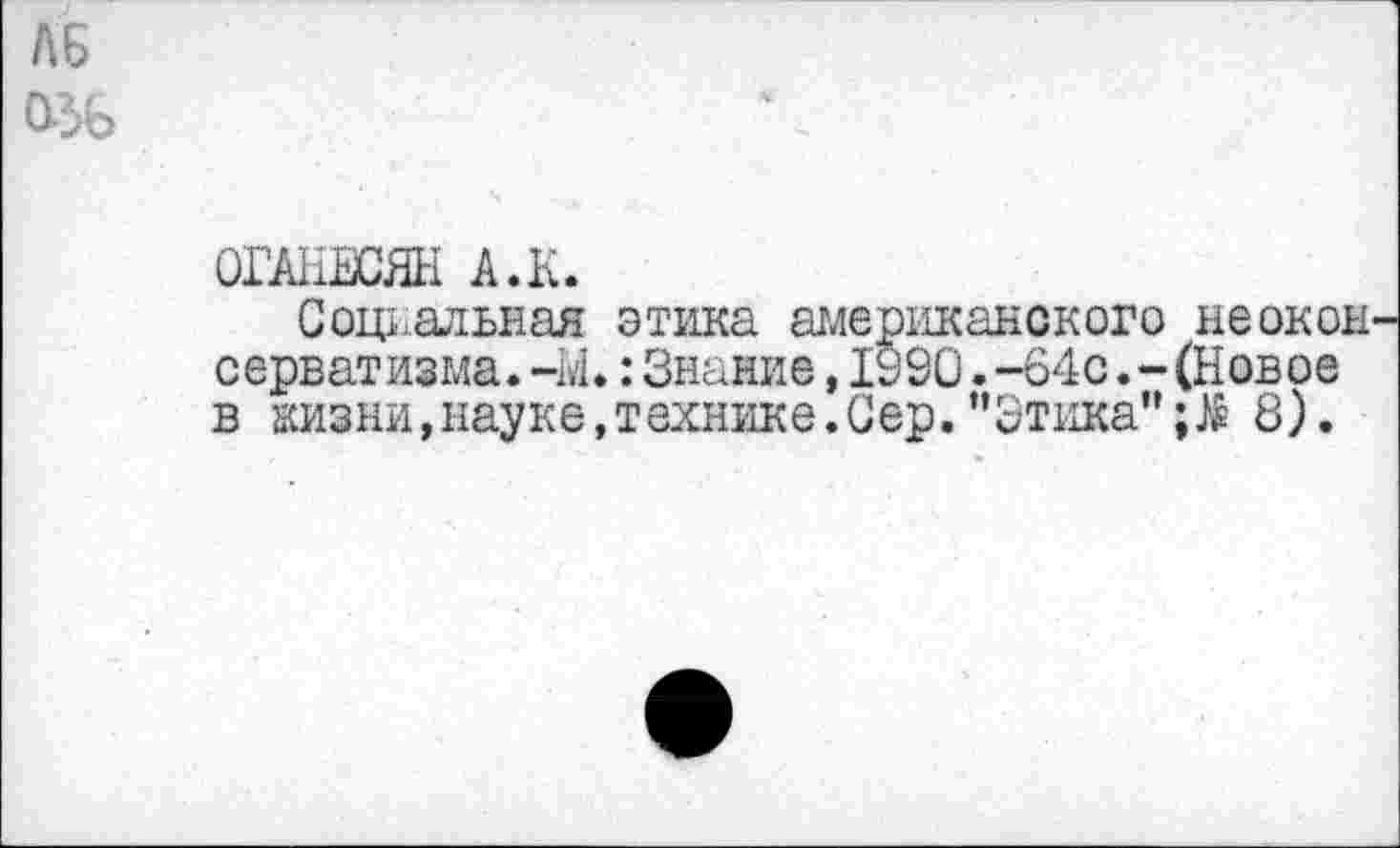 ﻿ЛБ
ОГАНЕСЯН А.К.
Социальная этика американского неокон серватизма.-М.:Знание,1990.-64с.-(Новое в кизни,науке,технике.Сер."Этика"8).